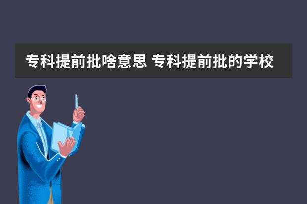 专科提前批啥意思 专科提前批的学校有哪些